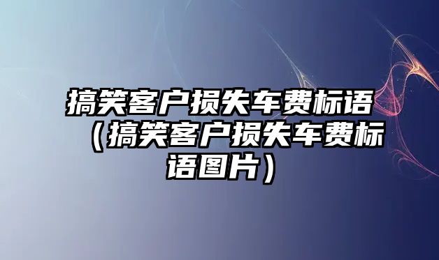 搞笑客戶損失車費(fèi)標(biāo)語（搞笑客戶損失車費(fèi)標(biāo)語圖片）