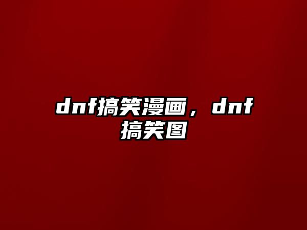 dnf搞笑漫畫，dnf搞笑圖