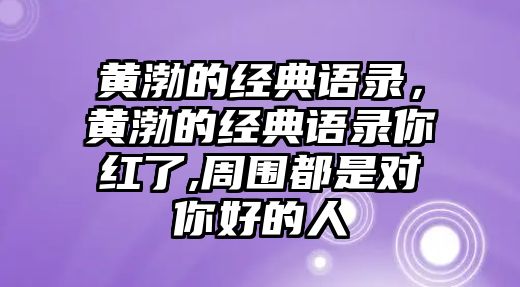 黃渤的經(jīng)典語錄，黃渤的經(jīng)典語錄你紅了,周圍都是對你好的人