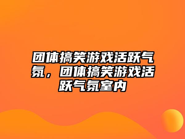 團體搞笑游戲活躍氣氛，團體搞笑游戲活躍氣氛室內(nèi)