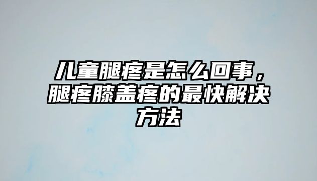 兒童腿疼是怎么回事，腿疼膝蓋疼的最快解決方法