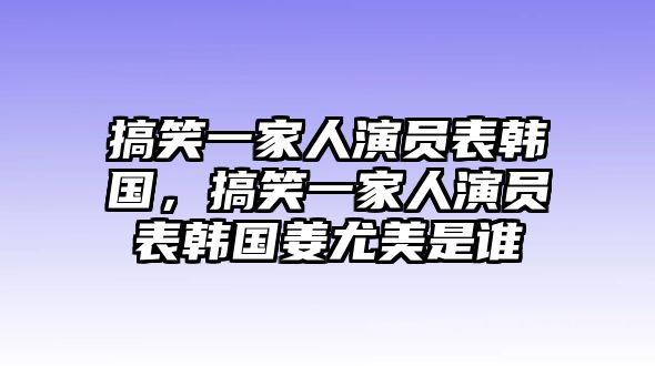 搞笑一家人演員表韓國(guó)，搞笑一家人演員表韓國(guó)姜尤美是誰