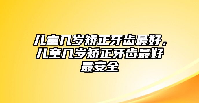 兒童幾歲矯正牙齒最好，兒童幾歲矯正牙齒最好最安全