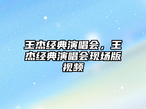 王杰經(jīng)典演唱會(huì)，王杰經(jīng)典演唱會(huì)現(xiàn)場(chǎng)版視頻