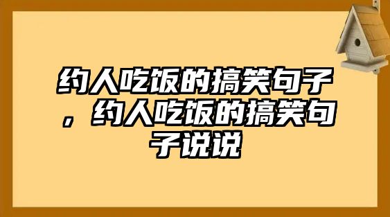 約人吃飯的搞笑句子，約人吃飯的搞笑句子說說