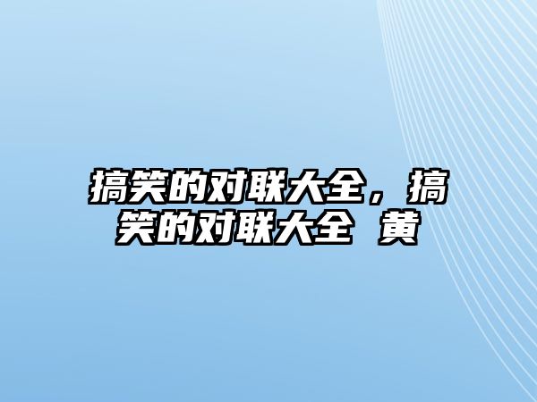 搞笑的對聯(lián)大全，搞笑的對聯(lián)大全 黃