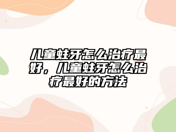 兒童蛀牙怎么治療最好，兒童蛀牙怎么治療最好的方法