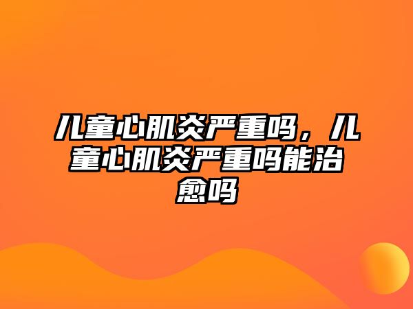 兒童心肌炎嚴(yán)重嗎，兒童心肌炎嚴(yán)重嗎能治愈嗎