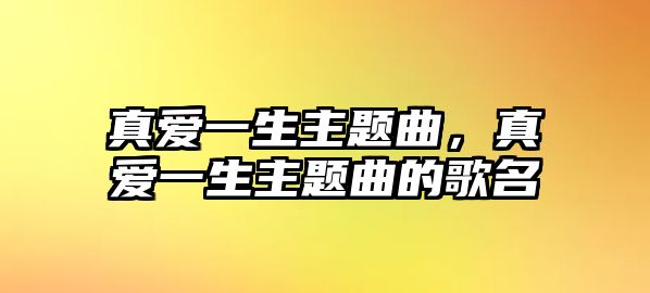 真愛(ài)一生主題曲，真愛(ài)一生主題曲的歌名