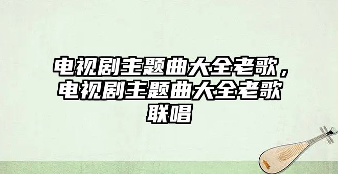 電視劇主題曲大全老歌，電視劇主題曲大全老歌聯(lián)唱