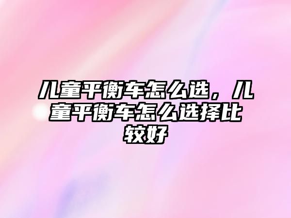 兒童平衡車怎么選，兒童平衡車怎么選擇比較好