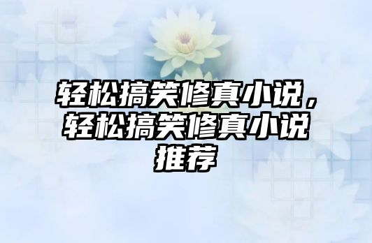 輕松搞笑修真小說，輕松搞笑修真小說推薦