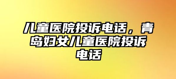 兒童醫(yī)院投訴電話，青島婦女兒童醫(yī)院投訴電話