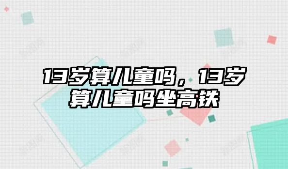 13歲算兒童嗎，13歲算兒童嗎坐高鐵