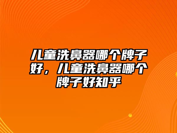 兒童洗鼻器哪個牌子好，兒童洗鼻器哪個牌子好知乎