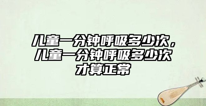 兒童一分鐘呼吸多少次，兒童一分鐘呼吸多少次才算正常