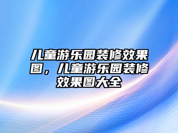 兒童游樂園裝修效果圖，兒童游樂園裝修效果圖大全