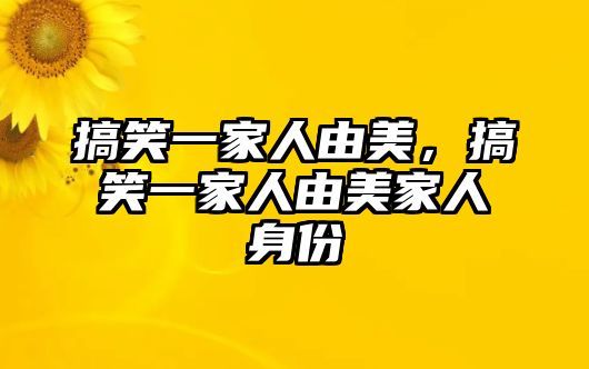 搞笑一家人由美，搞笑一家人由美家人身份