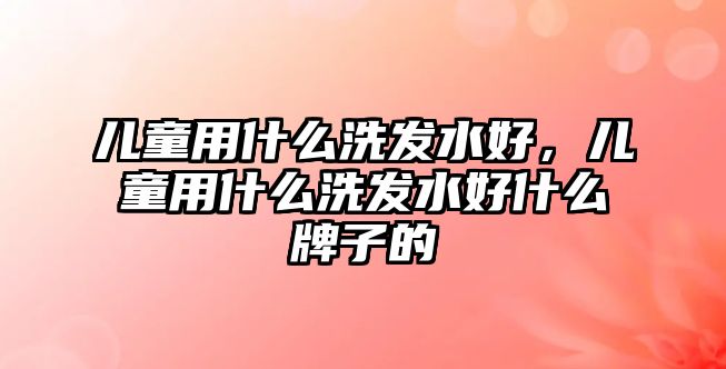 兒童用什么洗發(fā)水好，兒童用什么洗發(fā)水好什么牌子的