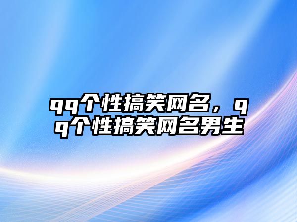 qq個性搞笑網(wǎng)名，qq個性搞笑網(wǎng)名男生