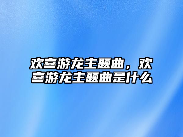 歡喜游龍主題曲，歡喜游龍主題曲是什么