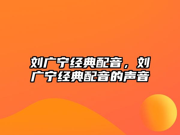 劉廣寧經(jīng)典配音，劉廣寧經(jīng)典配音的聲音