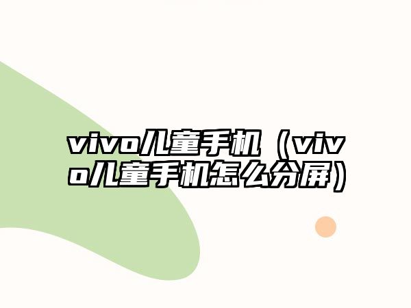 vivo兒童手機（vivo兒童手機怎么分屏）