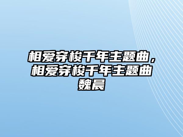 相愛穿梭千年主題曲，相愛穿梭千年主題曲魏晨