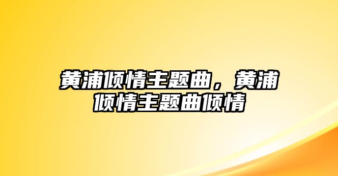 黃浦傾情主題曲，黃浦傾情主題曲傾情