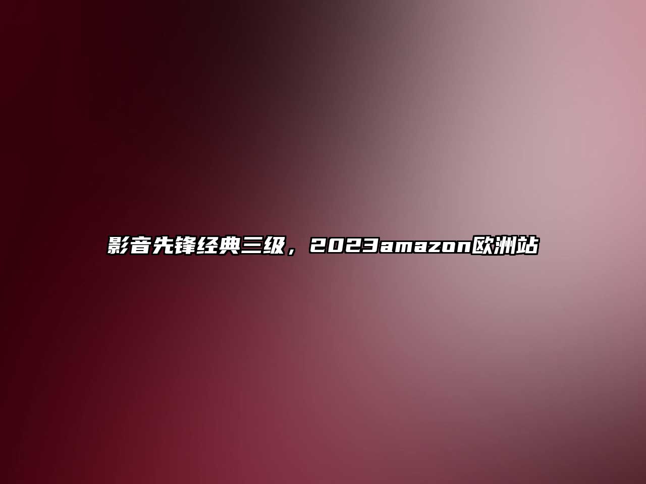 影音先鋒經(jīng)典三級(jí)，2023amazon歐洲站