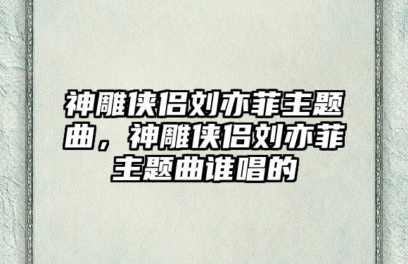 神雕俠侶劉亦菲主題曲，神雕俠侶劉亦菲主題曲誰唱的