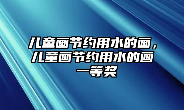 兒童畫節(jié)約用水的畫，兒童畫節(jié)約用水的畫 一等獎(jiǎng)