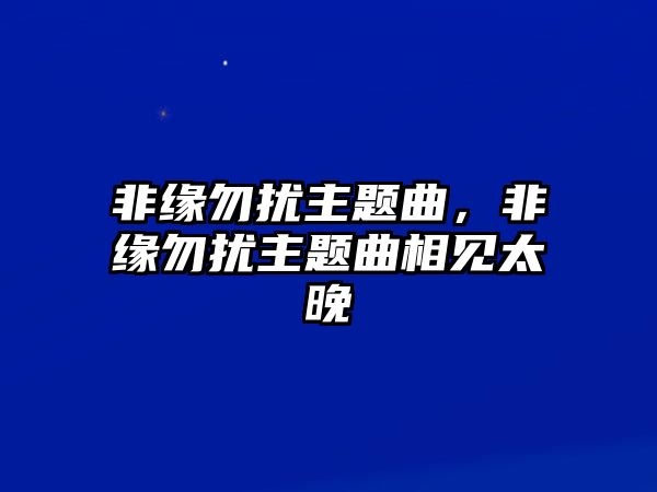 非緣勿擾主題曲，非緣勿擾主題曲相見太晚