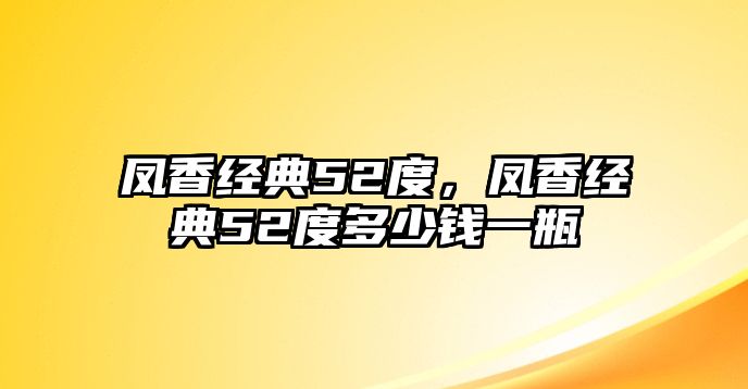 鳳香經(jīng)典52度，鳳香經(jīng)典52度多少錢(qián)一瓶