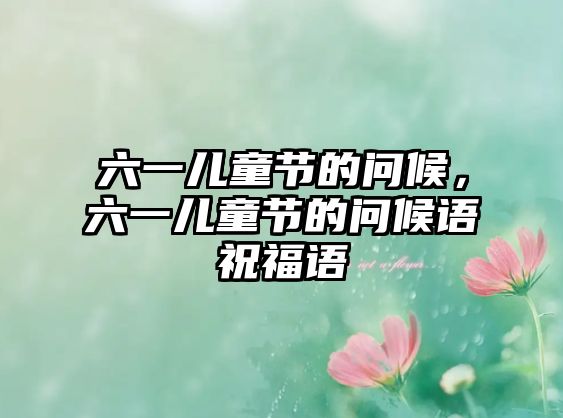 六一兒童節(jié)的問候，六一兒童節(jié)的問候語祝福語