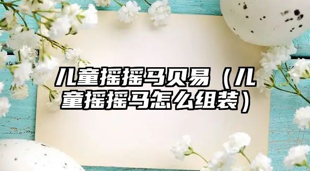 兒童搖搖馬貝易（兒童搖搖馬怎么組裝）