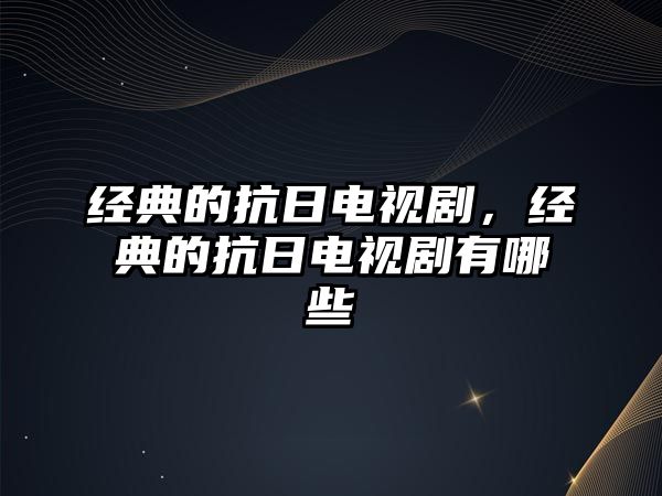 經(jīng)典的抗日電視劇，經(jīng)典的抗日電視劇有哪些