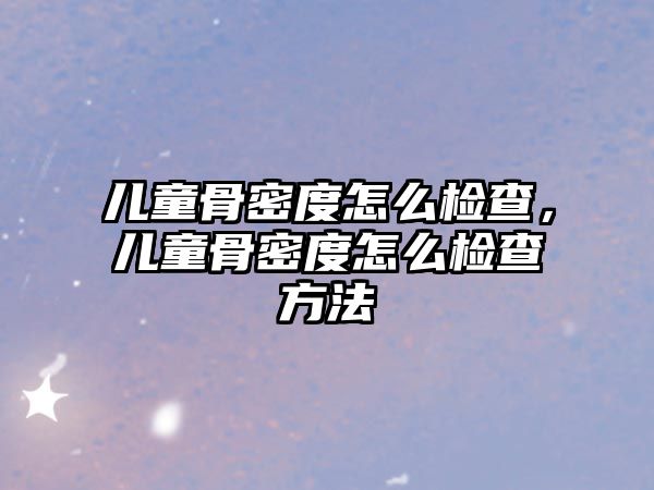 兒童骨密度怎么檢查，兒童骨密度怎么檢查方法