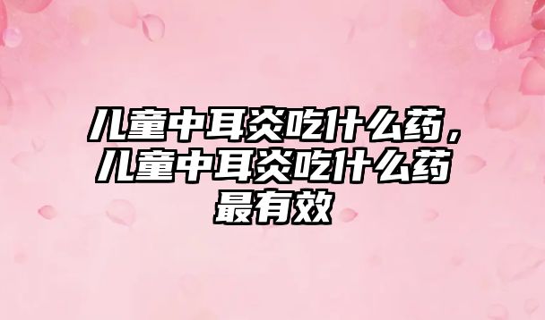 兒童中耳炎吃什么藥，兒童中耳炎吃什么藥最有效