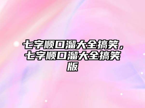 七字順口溜大全搞笑，七字順口溜大全搞笑版