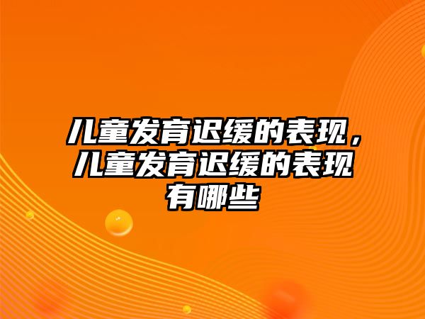 兒童發(fā)育遲緩的表現(xiàn)，兒童發(fā)育遲緩的表現(xiàn)有哪些