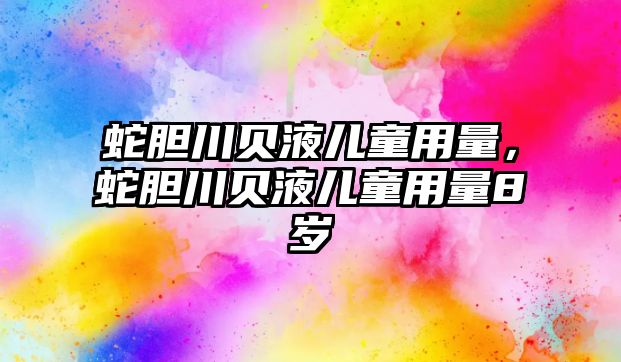 蛇膽川貝液兒童用量，蛇膽川貝液兒童用量8歲