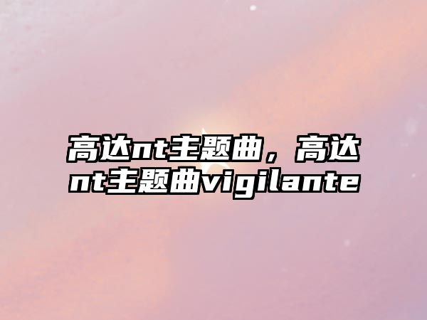 高達(dá)nt主題曲，高達(dá)nt主題曲vigilante