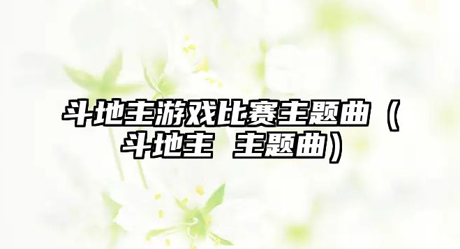 斗地主游戲比賽主題曲（斗地主 主題曲）