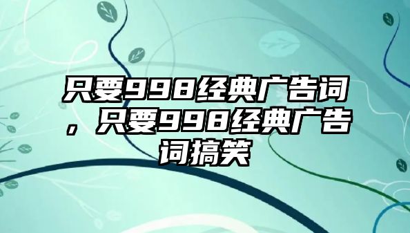 只要998經(jīng)典廣告詞，只要998經(jīng)典廣告詞搞笑