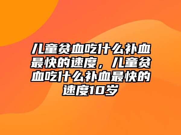 兒童貧血吃什么補血最快的速度，兒童貧血吃什么補血最快的速度10歲