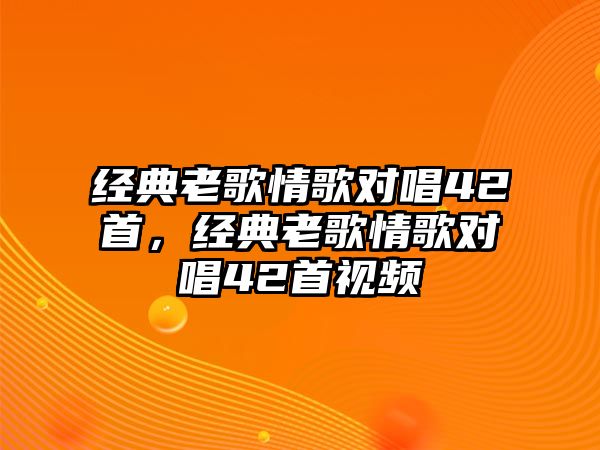 經(jīng)典老歌情歌對唱42首，經(jīng)典老歌情歌對唱42首視頻