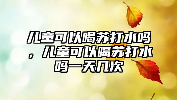 兒童可以喝蘇打水嗎，兒童可以喝蘇打水嗎一天幾次