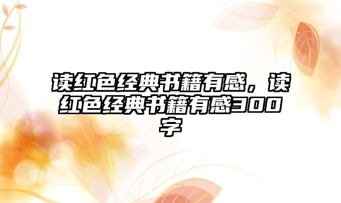 讀紅色經(jīng)典書籍有感，讀紅色經(jīng)典書籍有感300字