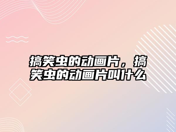 搞笑蟲的動畫片，搞笑蟲的動畫片叫什么